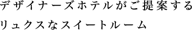 デザイナーズホテルがご提案するリュクスなスイートルーム